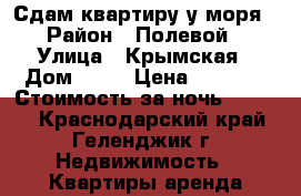 Сдам квартиру у моря › Район ­ Полевой › Улица ­ Крымская › Дом ­ 19 › Цена ­ 1 600 › Стоимость за ночь ­ 1 600 - Краснодарский край, Геленджик г. Недвижимость » Квартиры аренда посуточно   